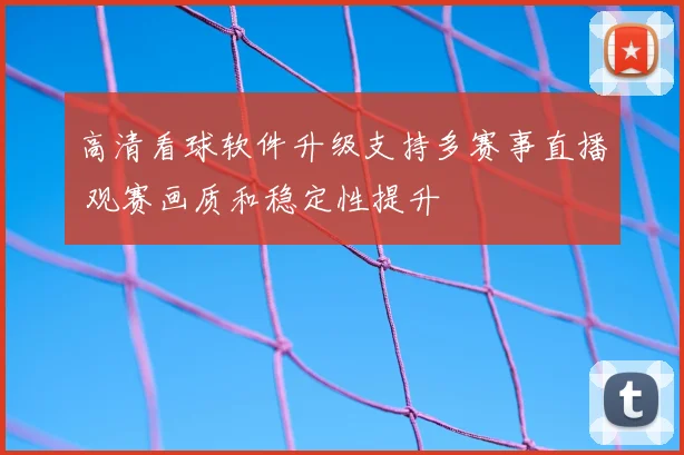 高清看球软件升级支持多赛事直播 观赛画质和稳定性提升