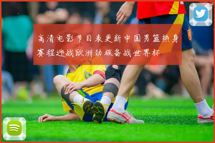 高清电影节目表更新中国男篮热身赛程迎战欧洲劲旅备战世界杯