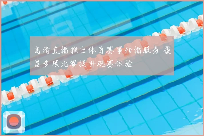 高清直播推出体育赛事转播服务 覆盖多项比赛提升观赛体验