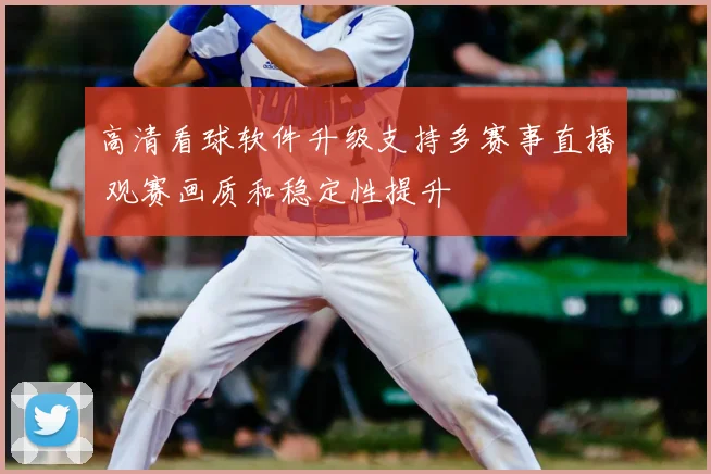 高清看球软件升级支持多赛事直播 观赛画质和稳定性提升