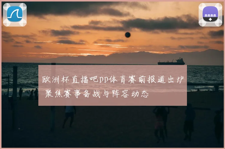 欧洲杯直播吧pp体育赛前报道出炉 聚焦赛事备战与阵容动态
