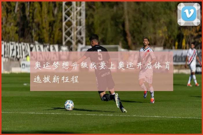 奥运梦想升级我要上奥运开启体育选拔新征程