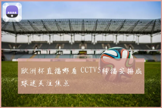 欧洲杯直播哪看 CCTV5转播安排成球迷关注焦点