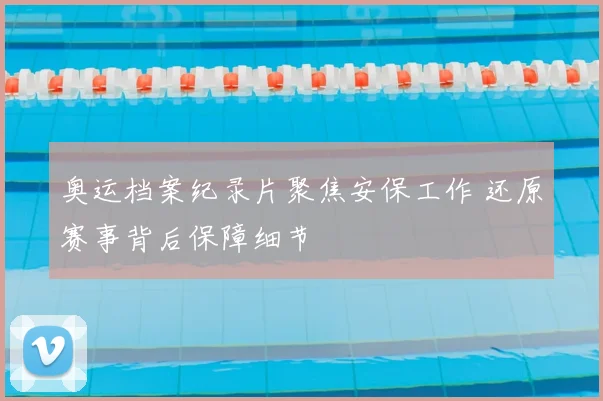 奥运档案纪录片聚焦安保工作 还原赛事背后保障细节