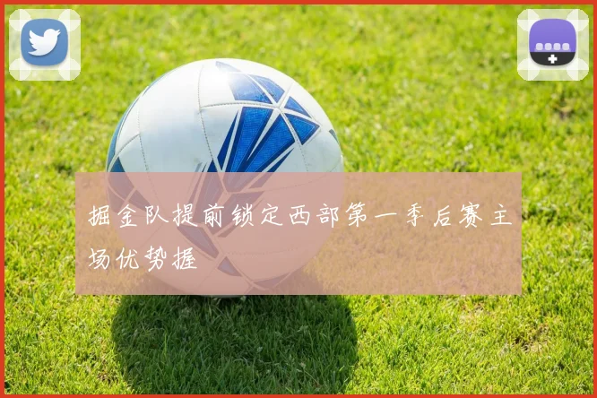 掘金队提前锁定西部第一季后赛主场优势握