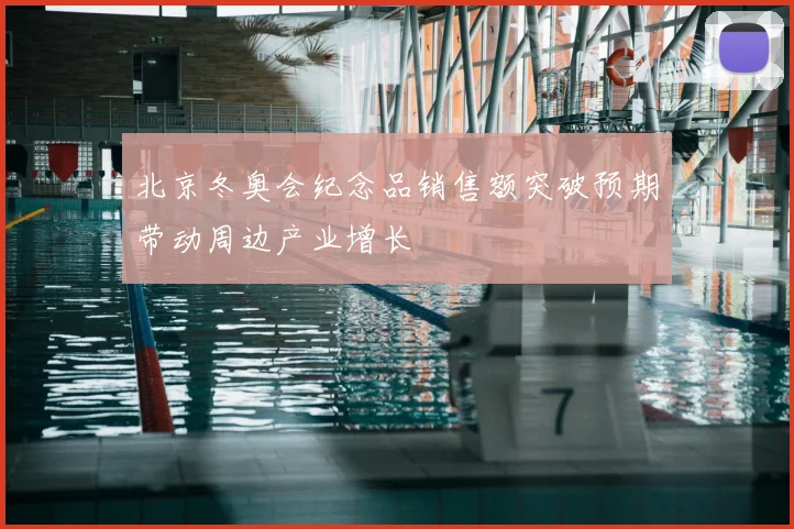 北京冬奥会纪念品销售额突破预期带动周边产业增长