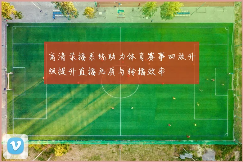 高清录播系统助力体育赛事回放升级提升直播画质与转播效率