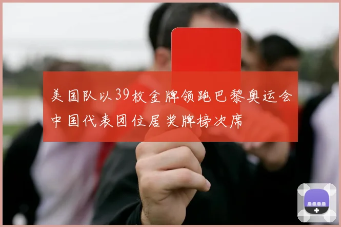 美国队以39枚金牌领跑巴黎奥运会中国代表团位居奖牌榜次席