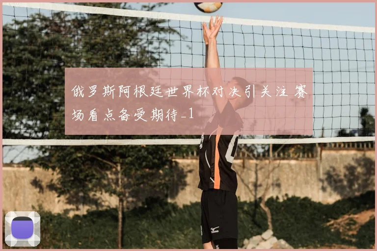 俄罗斯阿根廷世界杯对决引关注 赛场看点备受期待_1