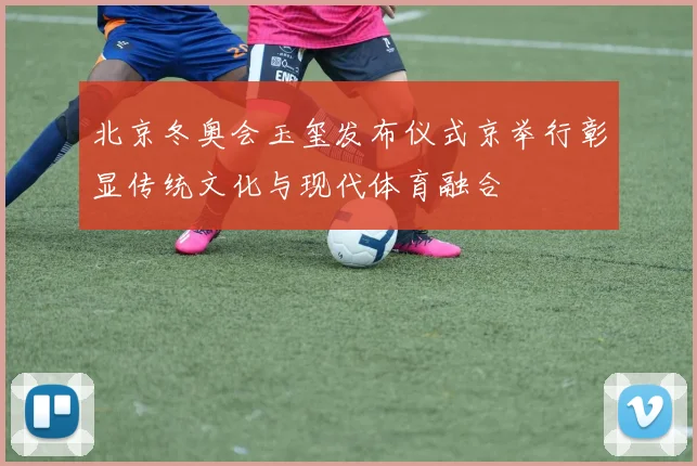 北京冬奥会玉玺发布仪式京举行彰显传统文化与现代体育融合