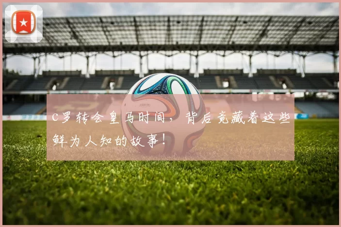 c罗转会皇马时间，背后竟藏着这些鲜为人知的故事！