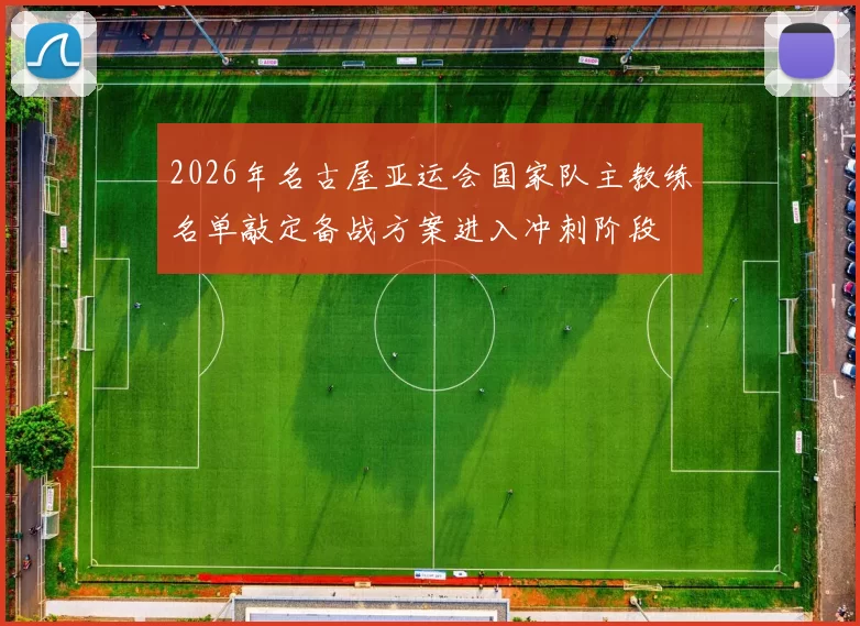 2026年名古屋亚运会国家队主教练名单敲定备战方案进入冲刺阶段