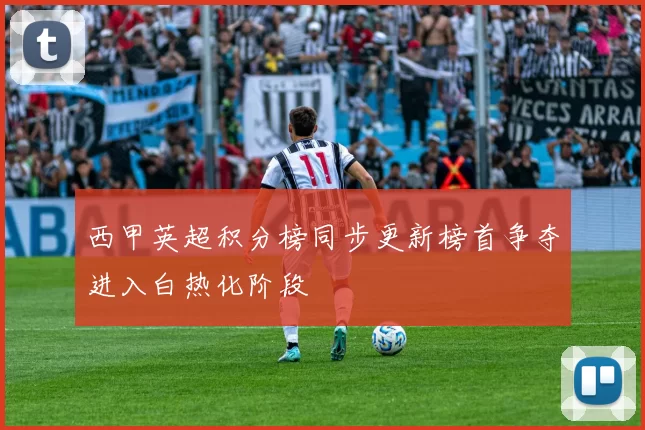 西甲英超积分榜同步更新榜首争夺进入白热化阶段