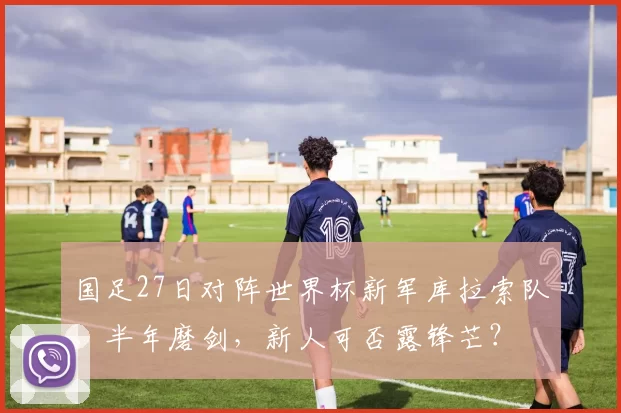国足27日对阵世界杯新军库拉索队，半年磨剑，新人可否露锋芒？