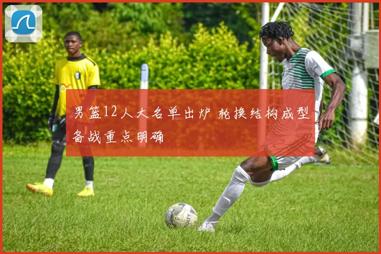 男篮12人大名单出炉 轮换结构成型备战重点明确