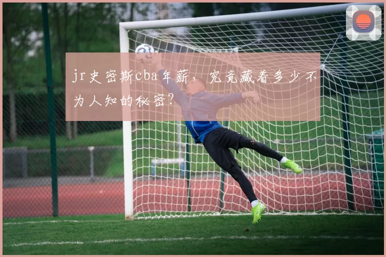 jr史密斯cba年薪，究竟藏着多少不为人知的秘密？