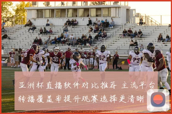 亚洲杯直播软件对比推荐 主流平台转播覆盖率提升观赛选择更清晰
