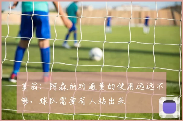 基翁：阿森纳对道曼的使用远远不够，球队需要有人站出来