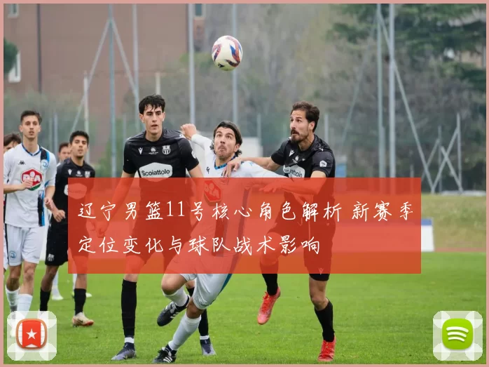 辽宁男篮11号核心角色解析 新赛季定位变化与球队战术影响