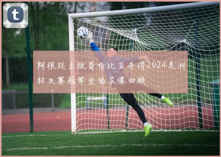 阿根廷击败哥伦比亚夺得2024美洲杯决赛冠军全场录像回顾