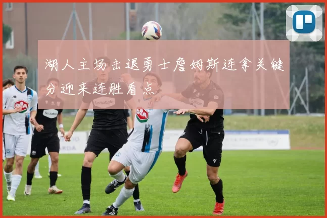 湖人主场击退勇士詹姆斯连拿关键分迎来连胜看点