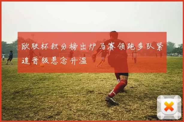 欧联杯积分榜出炉马赛领跑多队紧追晋级悬念升温