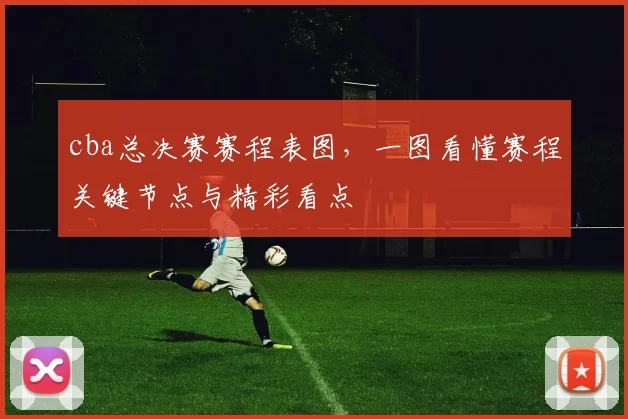 cba总决赛赛程表图，一图看懂赛程关键节点与精彩看点