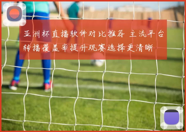亚洲杯直播软件对比推荐 主流平台转播覆盖率提升观赛选择更清晰