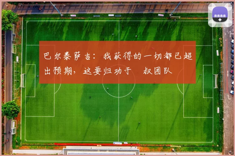 巴尔泰萨吉:我获得的一切都已超出预期,这要归功于囧叔团队