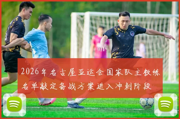 2026年名古屋亚运会国家队主教练名单敲定备战方案进入冲刺阶段