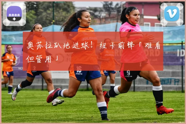 奥苏拉趴地进球！纽卡前锋「难看但管用」
